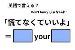 英語で「慌てなくていいよ」はなんて言う？