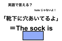 英語で「靴下に穴あいてるよ」はなんて言う？