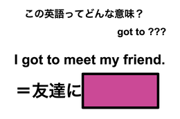 この英語ってどんな意味?「I got to meet my friend.」