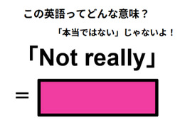 この英語ってどんな意味？「Not really」