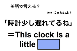 英語で「時計少し遅れてるね」は何て言う？ 画像