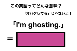 この英語ってどんな意味？「I’m ghosting.」