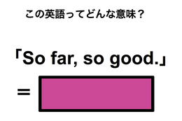この英語ってどんな意味？「So far, so good.」