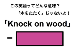 この英語ってどんな意味？「Knock on wood」