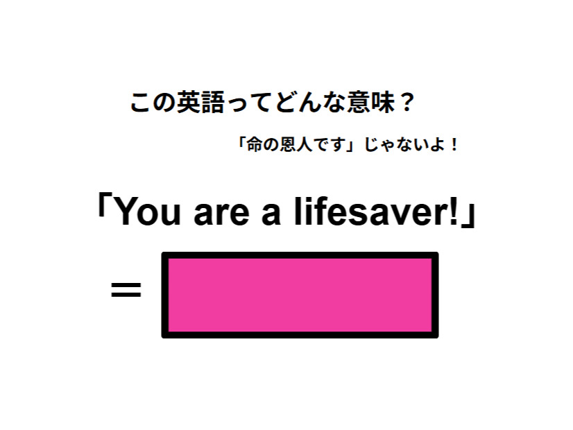 この英語ってどんな意味？「You are a lifesaver! 」