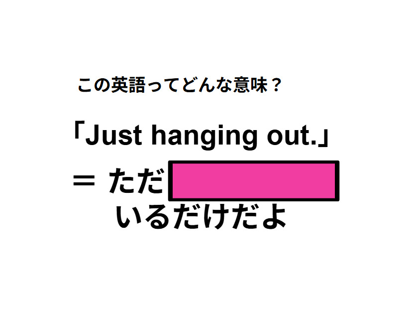 この英語ってどんな意味？「Just hanging out. 」