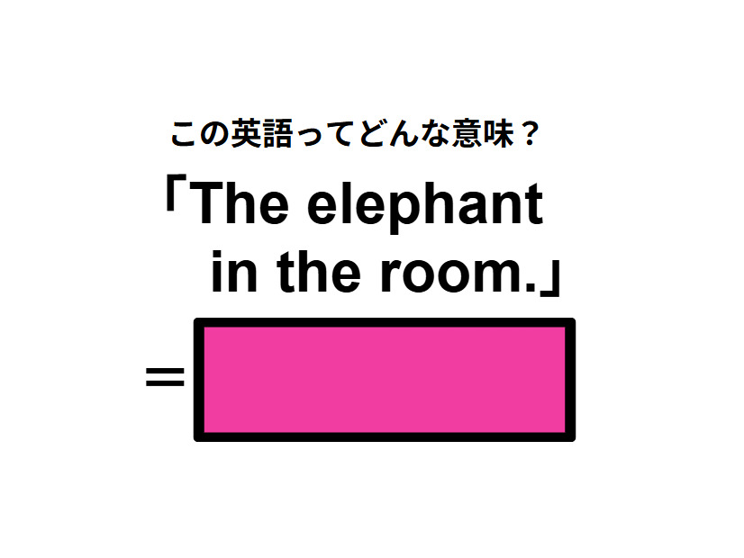 この英語ってどんな意味？「The elephant in the room. 」