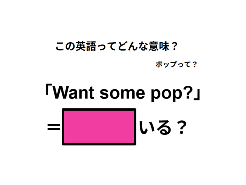 この英語ってどんな意味？「Want some pop? 」