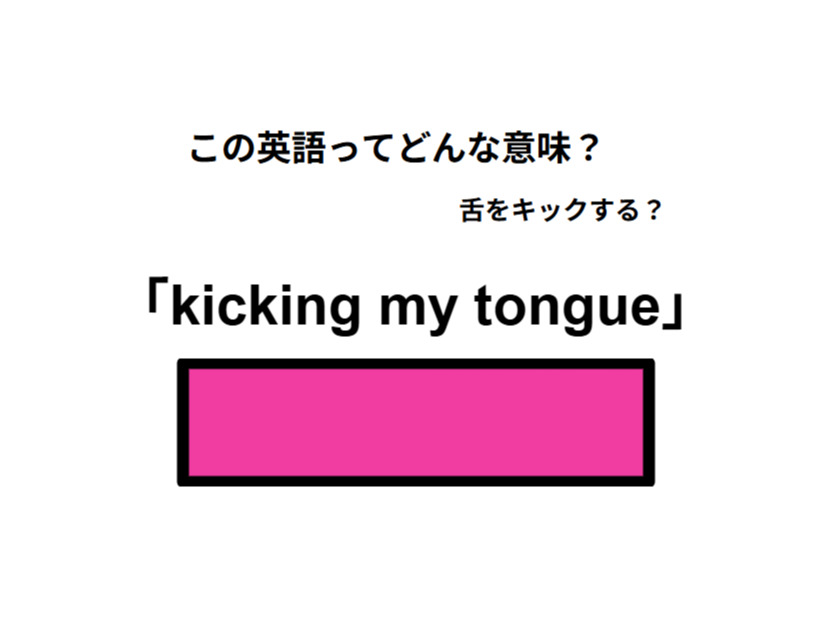 この英語ってどんな意味？「kicking my tongue」