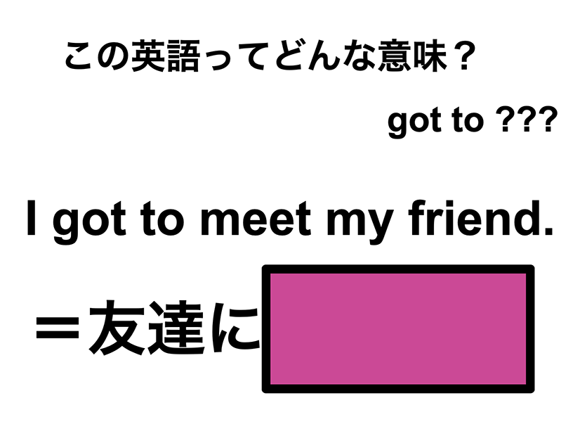 この英語ってどんな意味？「I got to meet my friend.」