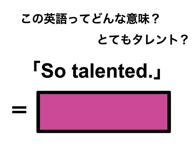 この英語ってどんな意味？「So talented.」