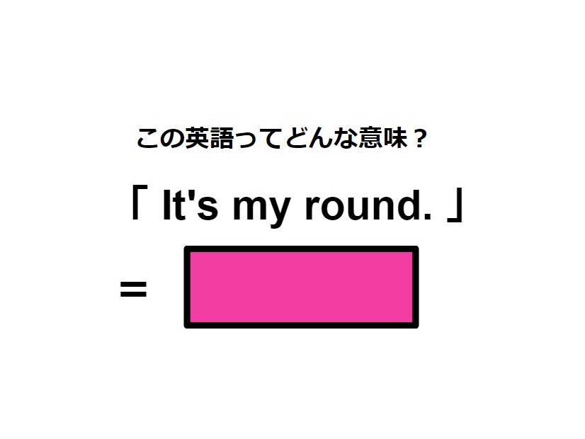 この英語ってどんな意味？「It’s my round.」
