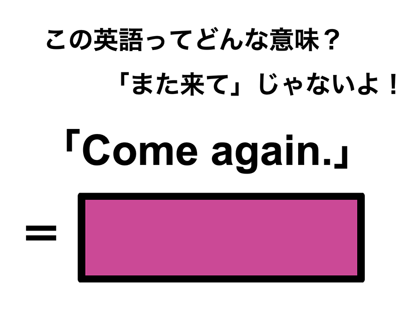 この英語ってどんな意味？「Come again.」