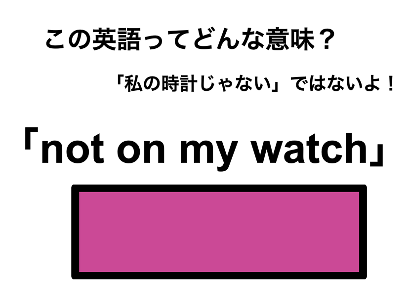 この英語ってどんな意味？「not on my watch」