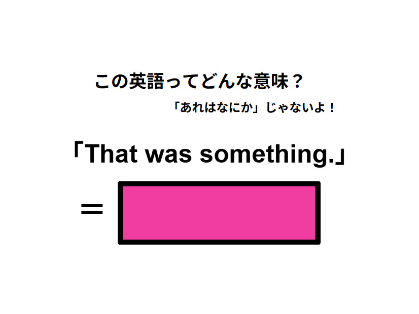 この英語ってどんな意味？「That was something.」