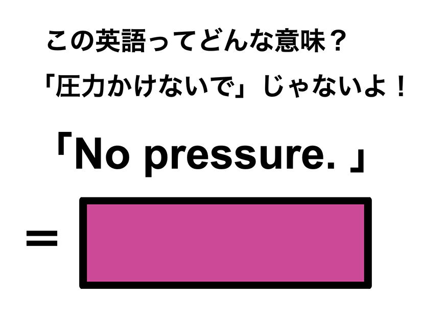 この英語ってどんな意味？「No pressure.」