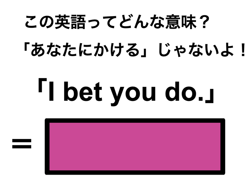この英語ってどんな意味？「I bet you do.」