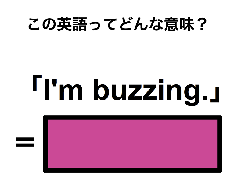 この英語ってどんな意味？「I’m buzzing.」