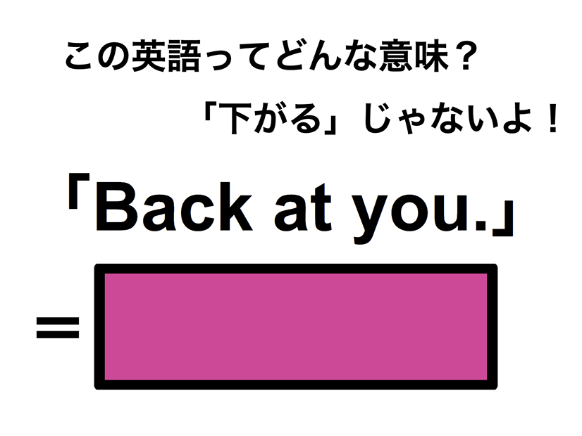 この英語ってどんな意味？「Back at you.」