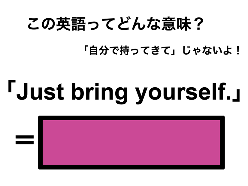この英語ってどんな意味？「Just bring yourself.」