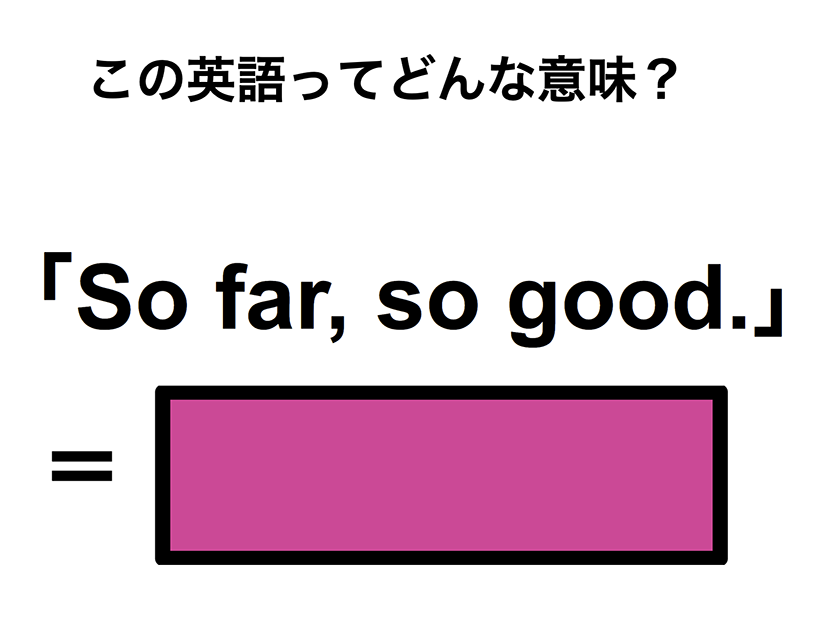 この英語ってどんな意味？「So far, so good.」
