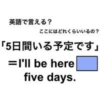 英語で「５日間いる予定です」は何て言う？