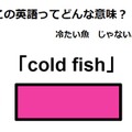 この英語ってどんな意味？「cold fish」