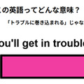 この英語ってどんな意味？「You’ll get in trouble. 」