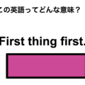この英語ってどんな意味？「First thing first.」 画像