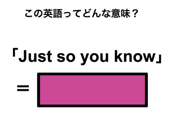 この英語ってどんな意味？「Just so you know」 画像