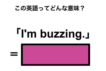 この英語ってどんな意味？「I’m buzzing.」 画像