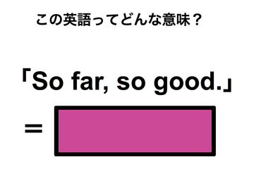 この英語ってどんな意味？「So far, so good.」 画像