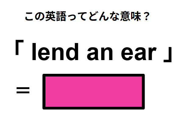 この英語ってどんな意味？「lend an ear」
