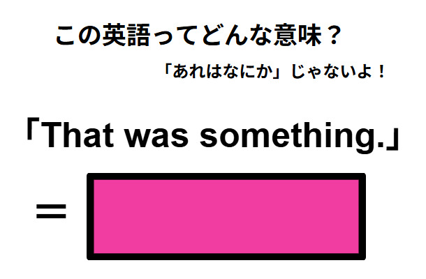 この英語ってどんな意味？「That was something. 」