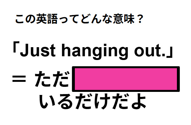 この英語ってどんな意味？「Just hanging out. 」
