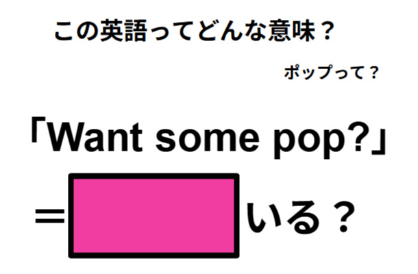 この英語ってどんな意味?「Want some pop?」