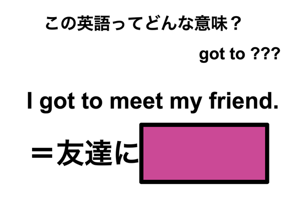 この英語ってどんな意味?「I got to meet my friend.」