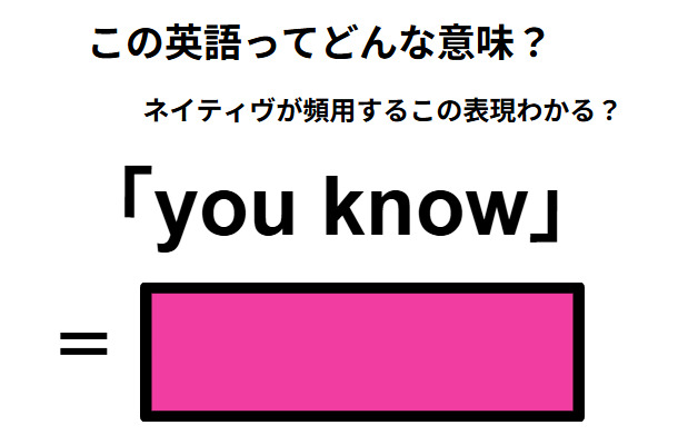 この英語ってどんな意味？「you know」