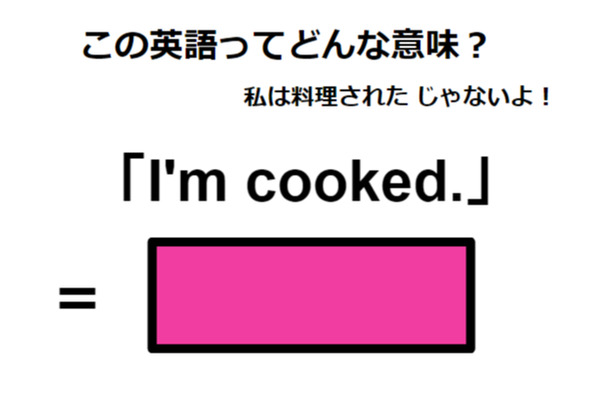 この英語ってどんな意味?「I’m cooked.」