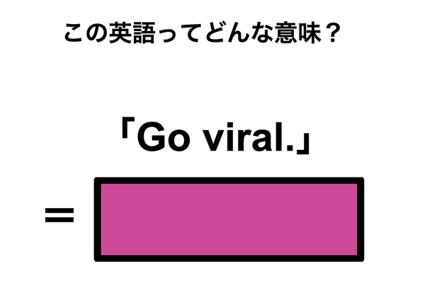 この英語ってどんな意味?「Go viral.」