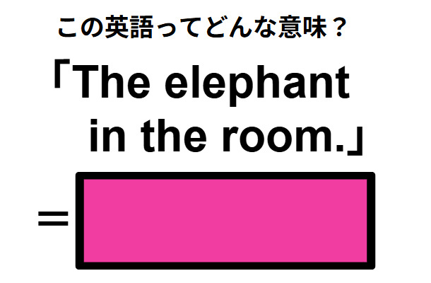 この英語ってどんな意味？「The elephant in the room.」
