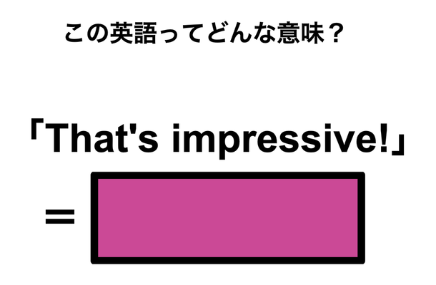 この英語ってどんな意味？「That’s impressive!」