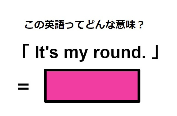 この英語ってどんな意味?「It’s my round.」