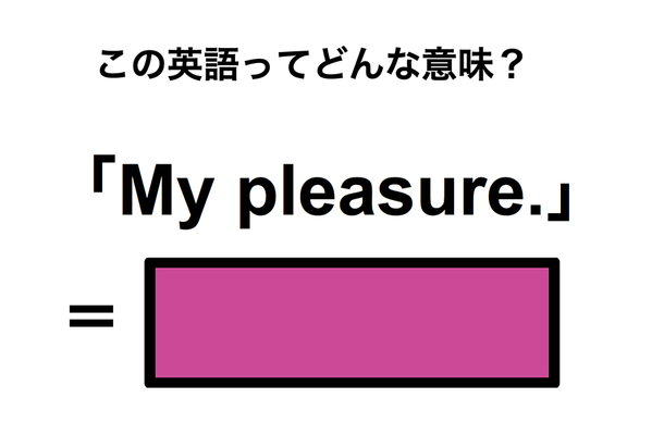 この英語ってどんな意味?「My pleasure.」
