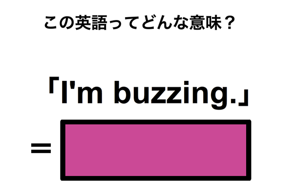この英語ってどんな意味?「I’m buzzing.」