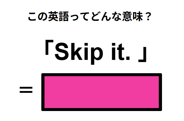 この英語ってどんな意味？「Skip it. 」