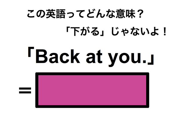 この英語ってどんな意味?「Back at you.」