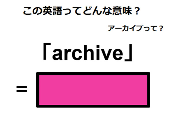 この英語ってどんな意味?「archive」