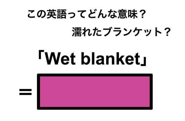 この英語ってどんな意味?「Wet blanket」