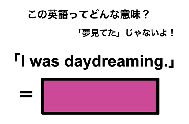 この英語ってどんな意味?「I was daydreaming.」